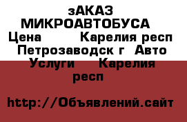 зАКАЗ МИКРОАВТОБУСА › Цена ­ 20 - Карелия респ., Петрозаводск г. Авто » Услуги   . Карелия респ.